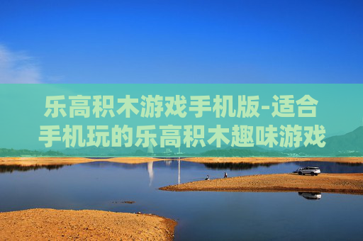 乐高积木游戏手机版-适合手机玩的乐高积木趣味游戏体验