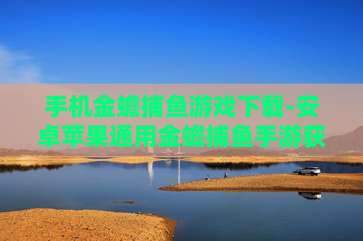 手机金蟾捕鱼游戏下载-安卓苹果通用金蟾捕鱼手游获取途径