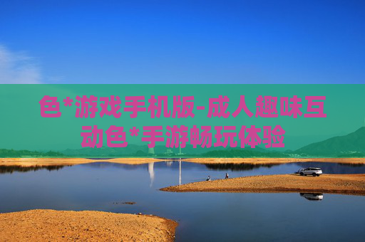 色*游戏手机版-成人趣味互动色*手游畅玩体验