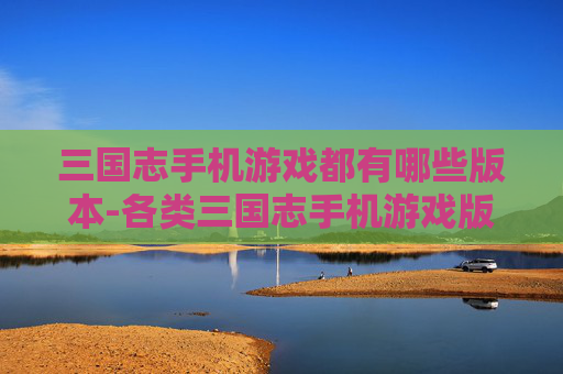 三国志手机游戏都有哪些版本-各类三国志手机游戏版本大盘点