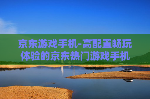 京东游戏手机-高配置畅玩体验的京东热门游戏手机