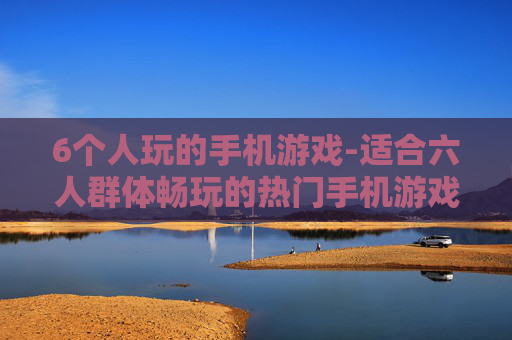 6个人玩的手机游戏-适合六人群体畅玩的热门手机游戏