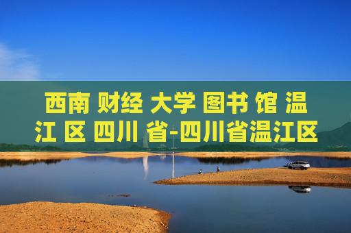 西南 财经 大学 图书 馆 温江 区 四川 省-四川省温江区西南财大图书馆特色揭秘