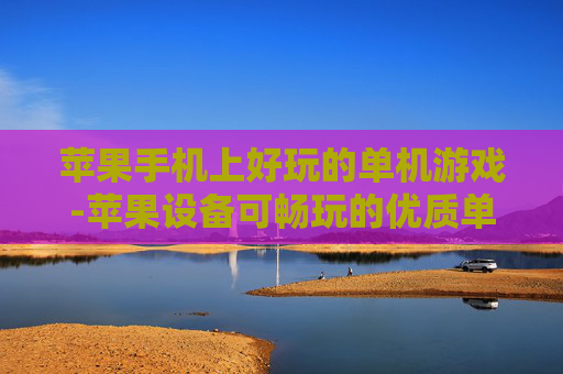 苹果手机上好玩的单机游戏-苹果设备可畅玩的优质单机游戏推荐