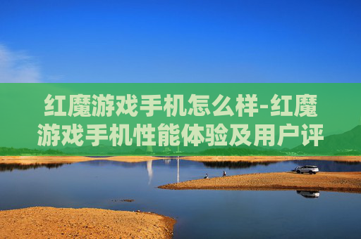 红魔游戏手机怎么样-红魔游戏手机性能体验及用户评价解析