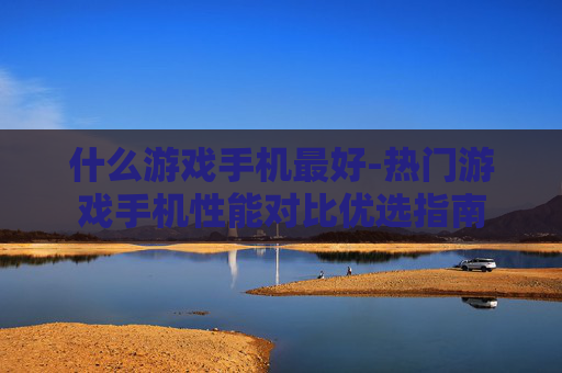 什么游戏手机最好-热门游戏手机性能对比优选指南