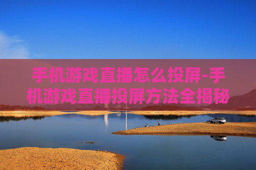 手机游戏直播怎么投屏-手机游戏直播投屏方法全揭秘