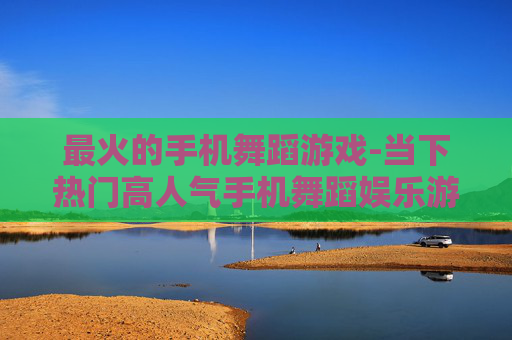 最火的手机舞蹈游戏-当下热门高人气手机舞蹈娱乐游戏