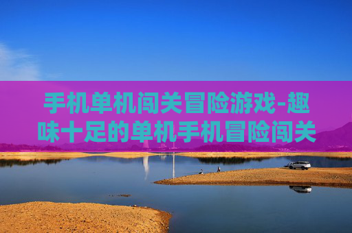 手机单机闯关冒险游戏-趣味十足的单机手机冒险闯关佳作