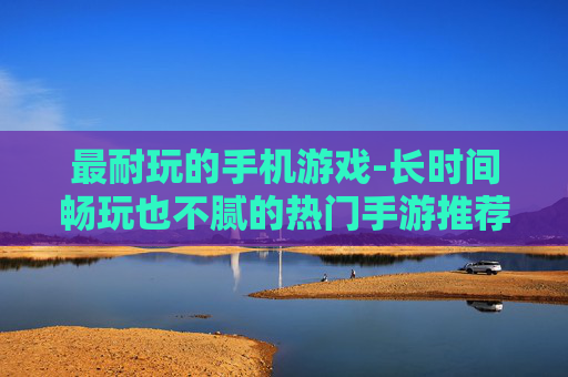 最耐玩的手机游戏-长时间畅玩也不腻的热门手游推荐