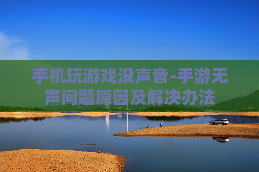 手机玩游戏没声音-手游无声问题原因及解决办法