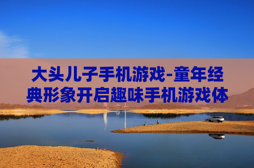 大头儿子手机游戏-童年经典形象开启趣味手机游戏体验