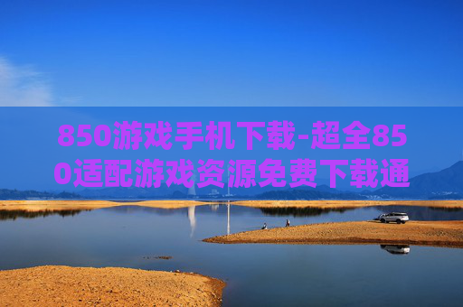 850游戏手机下载-超全850适配游戏资源免费下载通道