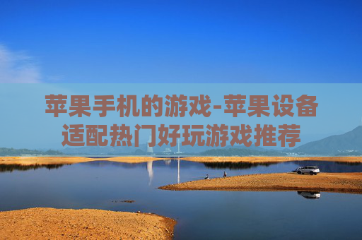 苹果手机的游戏-苹果设备适配热门好玩游戏推荐