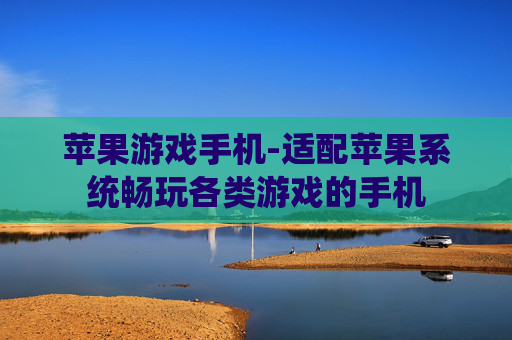 苹果游戏手机-适配苹果系统畅玩各类游戏的手机