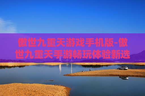 傲世九重天游戏手机版-傲世九重天手游畅玩体验新选择