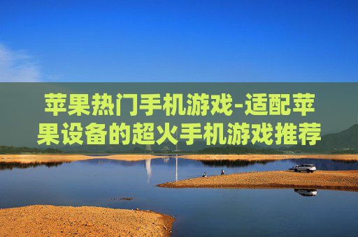 苹果热门手机游戏-适配苹果设备的超火手机游戏推荐