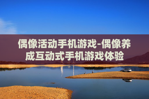 偶像活动手机游戏-偶像养成互动式手机游戏体验