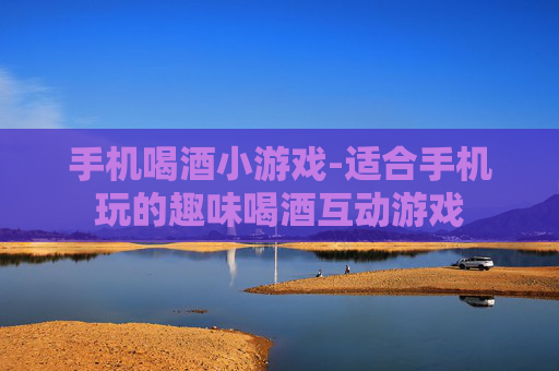 手机喝酒小游戏-适合手机玩的趣味喝酒互动游戏
