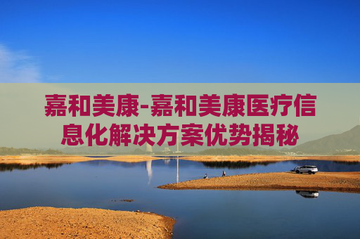 嘉和美康-嘉和美康医疗信息化解决方案优势揭秘