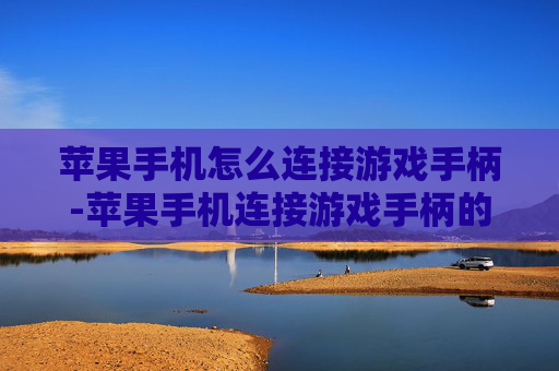 苹果手机怎么连接游戏手柄-苹果手机连接游戏手柄的详细操作方法