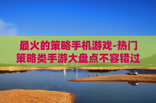 最火的策略手机游戏-热门策略类手游大盘点不容错过