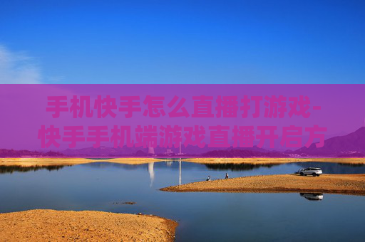 手机快手怎么直播打游戏-快手手机端游戏直播开启方法揭秘