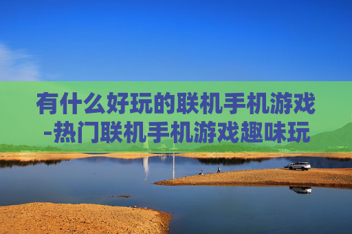 有什么好玩的联机手机游戏-热门联机手机游戏趣味玩法推荐