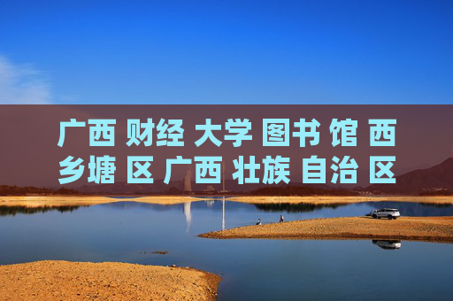 广西 财经 大学 图书 馆 西乡塘 区 广西 壮族 自治 区-西乡塘区广西壮族自治区广财大图书馆详情