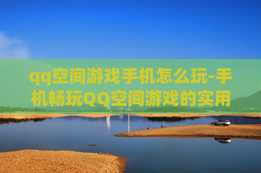 qq空间游戏手机怎么玩-手机畅玩QQ空间游戏的实用方法