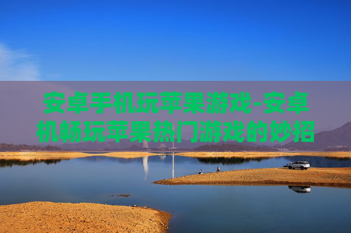 安卓手机玩苹果游戏-安卓机畅玩苹果热门游戏的妙招 安卓手机玩苹果游戏-安卓机畅玩苹果热门游戏的妙招