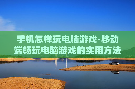 手机怎样玩电脑游戏-移动端畅玩电脑游戏的实用方法