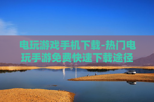 电玩游戏手机下载-热门电玩手游免费快速下载途径