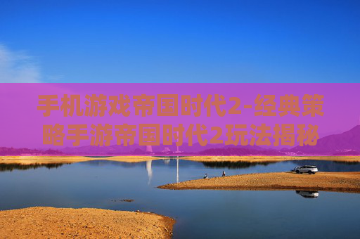 手机游戏帝国时代2-经典策略手游帝国时代2玩法揭秘