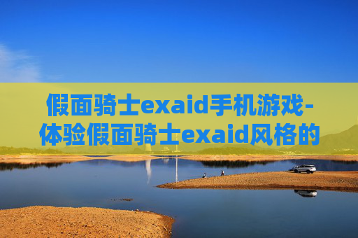 假面骑士exaid手机游戏-体验假面骑士exaid风格的趣味手游玩法