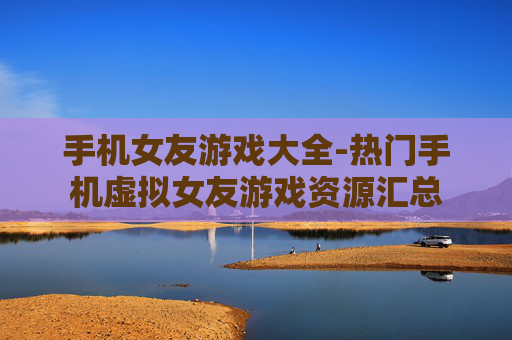 手机女友游戏大全-热门手机虚拟女友游戏资源汇总 手机女友游戏大全-热门手机虚拟女友游戏资源汇总