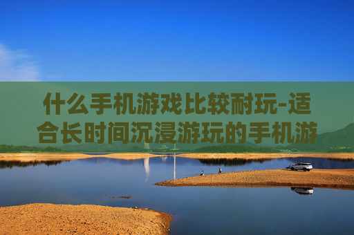 什么手机游戏比较耐玩-适合长时间沉浸游玩的手机游戏推荐