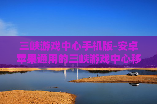 三峡游戏中心手机版-安卓苹果通用的三峡游戏中心移动端