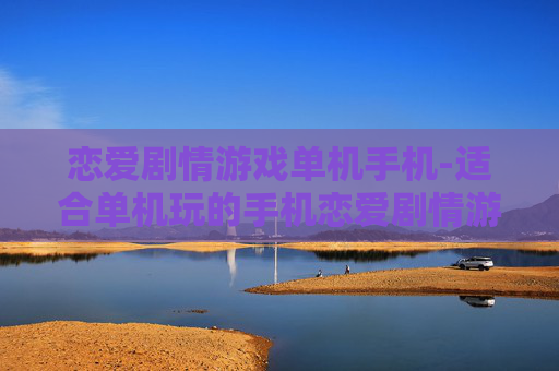 恋爱剧情游戏单机手机-适合单机玩的手机恋爱剧情游戏推荐