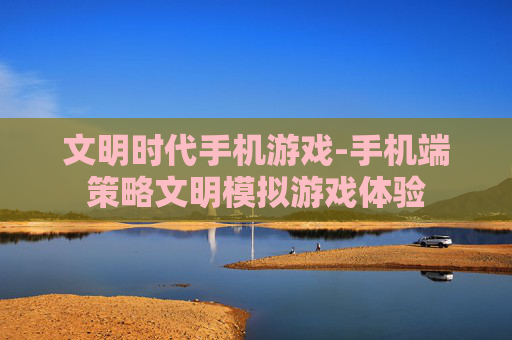 文明时代手机游戏-手机端策略文明模拟游戏体验