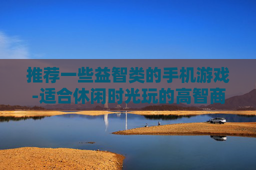 推荐一些益智类的手机游戏-适合休闲时光玩的高智商手机游戏