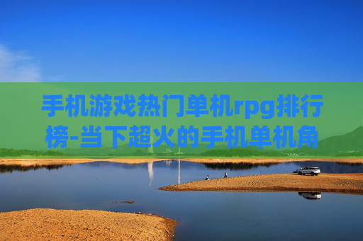 手机游戏热门单机rpg排行榜-当下超火的手机单机角色扮演游戏排名
