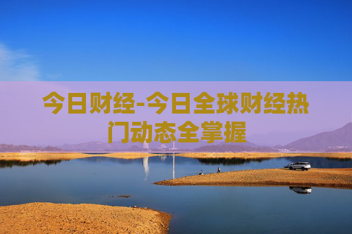 今日财经-今日全球财经热门动态全掌握