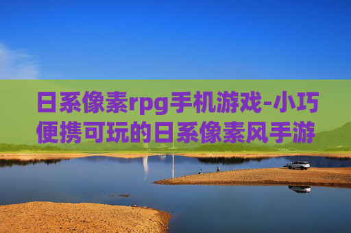 日系像素rpg手机游戏-小巧便携可玩的日系像素风手游推荐