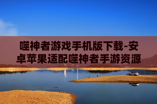 噬神者游戏手机版下载-安卓苹果适配噬神者手游资源获取