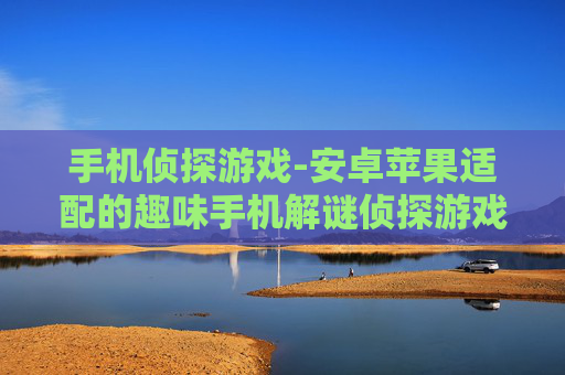 手机侦探游戏-安卓苹果适配的趣味手机解谜侦探游戏