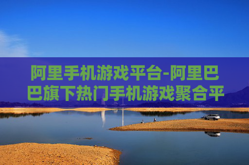 阿里手机游戏平台-阿里巴巴旗下热门手机游戏聚合平台