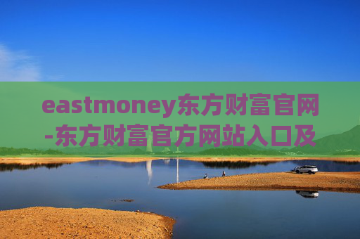 eastmoney东方财富官网-东方财富官方网站入口及功能详解