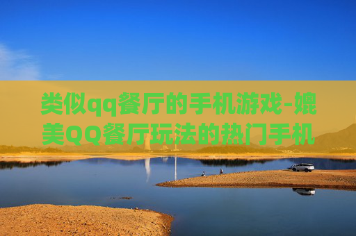 类似qq餐厅的手机游戏-媲美QQ餐厅玩法的热门手机游戏推荐