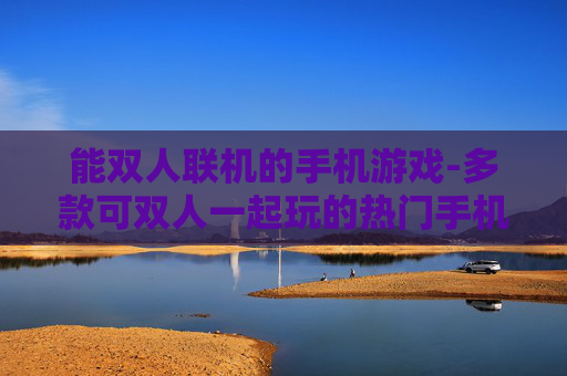 能双人联机的手机游戏-多款可双人一起玩的热门手机游戏推荐